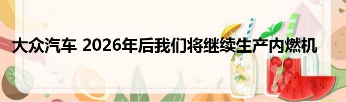 大众汽车 2026年后我们将继续生产内燃机