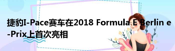 捷豹I-Pace赛车在2018 Formula E Berlin e-Prix上首次亮相