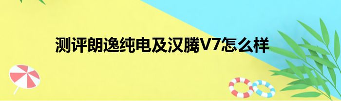 测评朗逸纯电及汉腾V7怎么样