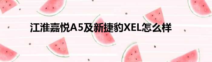 江淮嘉悦A5及新捷豹XEL怎么样