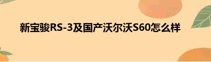 新宝骏RS-3及国产沃尔沃S60怎么样