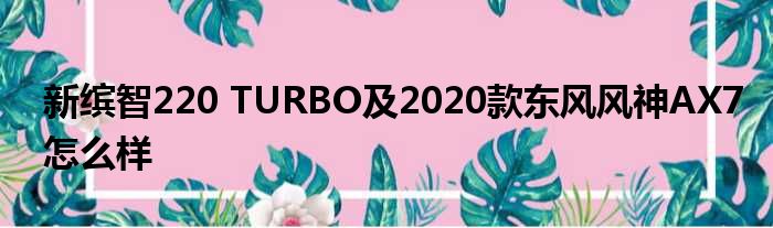 新缤智220 TURBO及2020款东风风神AX7怎么样