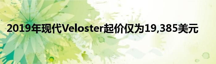 2019年现代Veloster起价仅为19,385美元