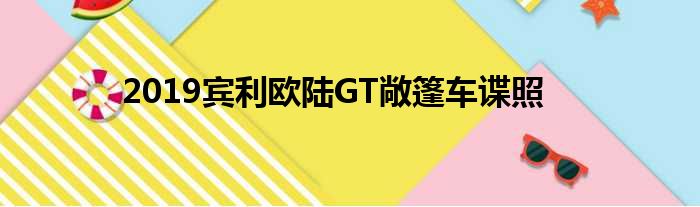 2019宾利欧陆GT敞篷车谍照