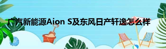 广汽新能源Aion S及东风日产轩逸怎么样