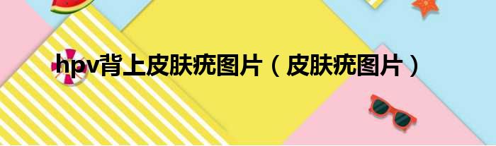 hpv背上皮肤疣图片（皮肤疣图片）