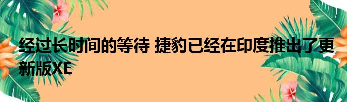 经过长时间的等待 捷豹已经在印度推出了更新版XE