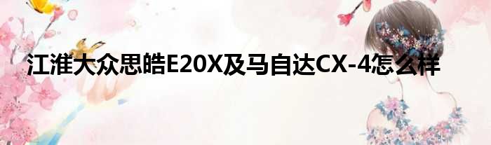 江淮大众思皓E20X及马自达CX-4怎么样