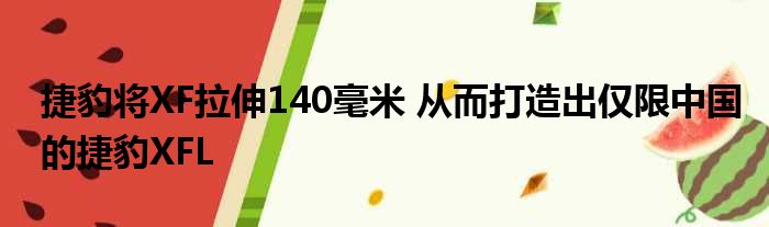 捷豹将XF拉伸140毫米 从而打造出仅限中国的捷豹XFL