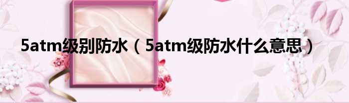 5atm级别防水（5atm级防水什么意思）