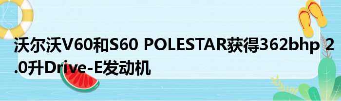 沃尔沃V60和S60 POLESTAR获得362bhp 2.0升Drive-E发动机