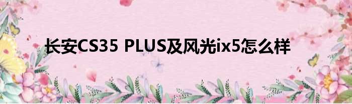 长安CS35 PLUS及风光ix5怎么样