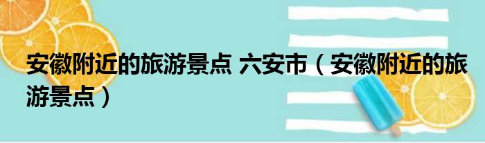 安徽附近的旅游景点 六安市（安徽附近的旅游景点）