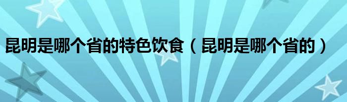 昆明是哪个省的特色饮食（昆明是哪个省的）