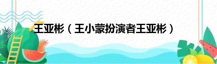 王亚彬（王小蒙扮演者王亚彬）