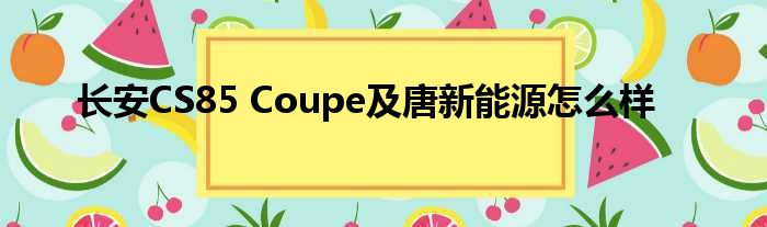 长安CS85 Coupe及唐新能源怎么样