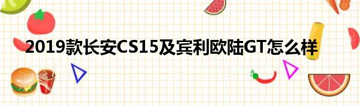 2019款长安CS15及宾利欧陆GT怎么样