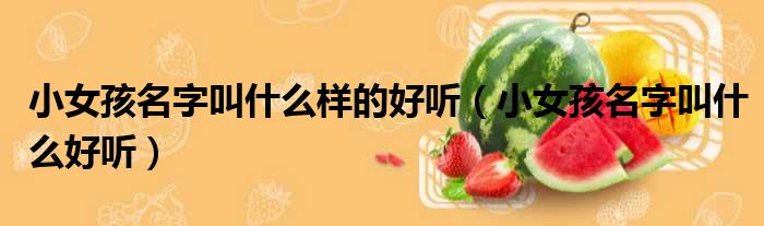 小女孩名字叫什么样的好听（小女孩名字叫什么好听）