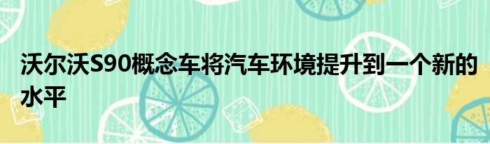 沃尔沃S90概念车将汽车环境提升到一个新的水平