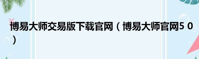 博易大师交易版下载官网（博易大师官网5 0）