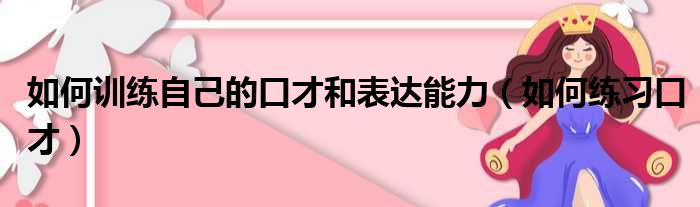 如何训练自己的口才和表达能力（如何练习口才）