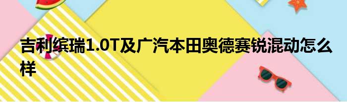 吉利缤瑞1.0T及广汽本田奥德赛锐混动怎么样