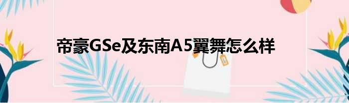 帝豪GSe及东南A5翼舞怎么样