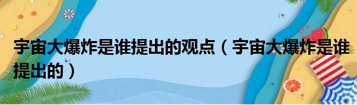 宇宙大爆炸是谁提出的观点（宇宙大爆炸是谁提出的）