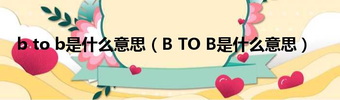 b to b是什么意思（B TO B是什么意思）