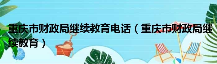 重庆市财政局继续教育电话（重庆市财政局继续教育）