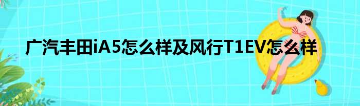 广汽丰田iA5怎么样及风行T1EV怎么样