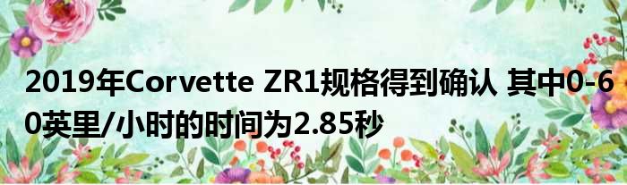 2019年Corvette ZR1规格得到确认 其中0-60英里/小时的时间为2.85秒