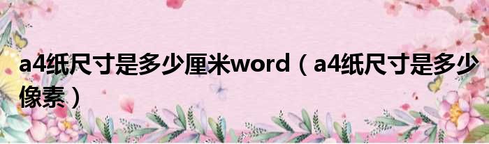 a4纸尺寸是多少厘米word（a4纸尺寸是多少像素）