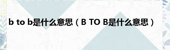 b to b是什么意思（B TO B是什么意思）