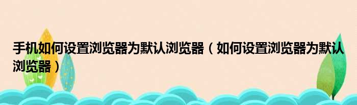 手机如何设置浏览器为默认浏览器（如何设置浏览器为默认浏览器）