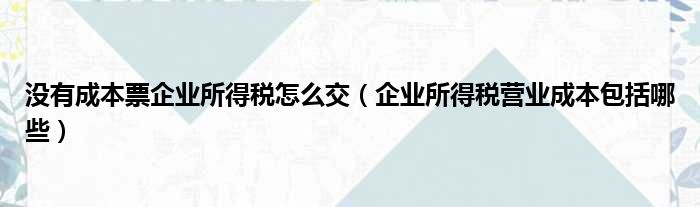 没有成本票企业所得税怎么交（企业所得税营业成本包括哪些）