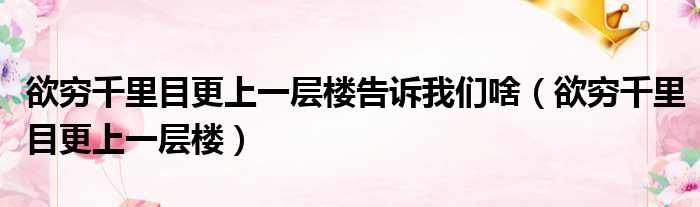 欲穷千里目更上一层楼告诉我们啥（欲穷千里目更上一层楼）