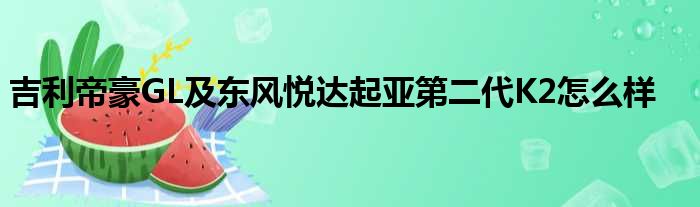 吉利帝豪GL及东风悦达起亚第二代K2怎么样