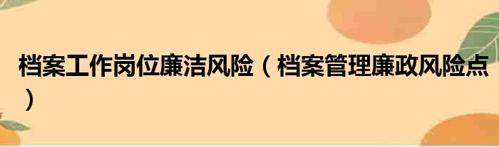 档案工作岗位廉洁风险（档案管理廉政风险点）