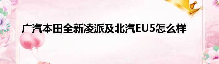 广汽本田全新凌派及北汽EU5怎么样