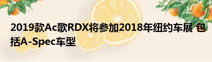 2019款Ac歌RDX将参加2018年纽约车展 包括A-Spec车型