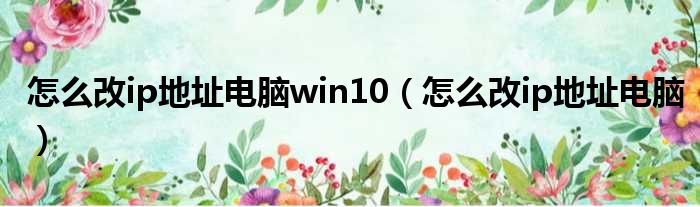 怎么改ip地址电脑win10（怎么改ip地址电脑）