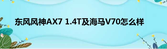 东风风神AX7 1.4T及海马V70怎么样