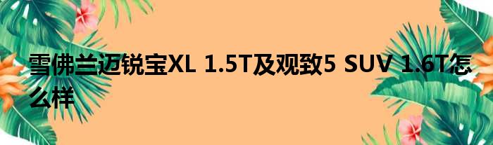 雪佛兰迈锐宝XL 1.5T及观致5 SUV 1.6T怎么样