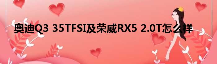 奥迪Q3 35TFSI及荣威RX5 2.0T怎么样