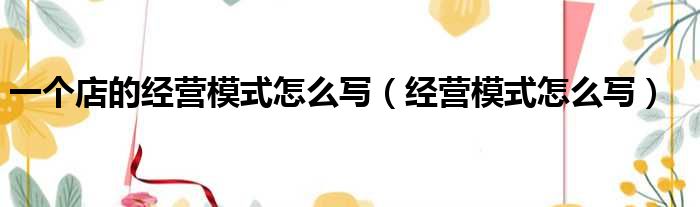 一个店的经营模式怎么写（经营模式怎么写）