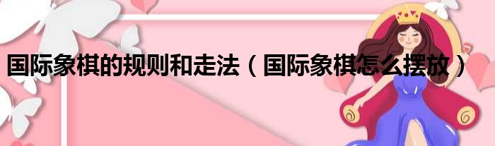 国际象棋的规则和走法（国际象棋怎么摆放）