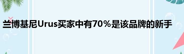 兰博基尼Urus买家中有70％是该品牌的新手