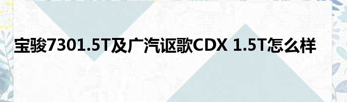 宝骏7301.5T及广汽讴歌CDX 1.5T怎么样