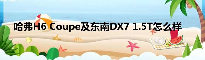 哈弗H6 Coupe及东南DX7 1.5T怎么样